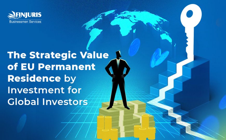 The Strategic Value of EU Permanent Residence by Investment for Global Investors